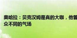 奥哈拉：贝克汉姆是真的大咖，他曾来热刺试训&有与众不同的气场