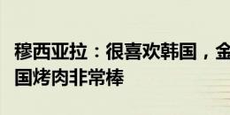 穆西亚拉：很喜欢韩国，金玟哉带我们去吃韩国烤肉非常棒