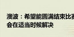 澳波：希望能圆满结束比赛 孙兴慜合同问题会在适当时候解决