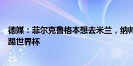 德媒：菲尔克鲁格本想去米兰，纳帅建议离开多特而保证能踢世界杯