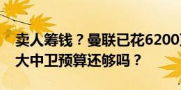 卖人筹钱？曼联已花6200万买约罗，再买两大中卫预算还够吗？