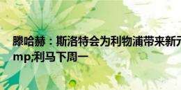 滕哈赫：斯洛特会为利物浦带来新元素 加纳乔明天训练&利马下周一