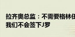 拉齐奥总监：不需要格林伍德这样的雇佣兵，我们不会签下J罗