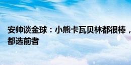 安帅谈金球：小熊卡瓦贝林都很棒，但让他们选欧冠or金球都选前者