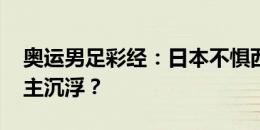 奥运男足彩经：日本不惧西班牙 法阿大战谁主沉浮？