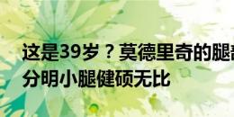 这是39岁？莫德里奇的腿部肌肉：大腿线条分明小腿健硕无比