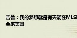 吉鲁：我的梦想就是有天能在MLS踢球 总有一天格列兹曼会来美国