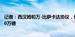 记者：西汉姆和万-比萨卡达协议，但当前对曼联报价仅1000万镑