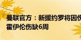 曼联官方：新援约罗将因伤缺席3个月，前锋霍伊伦伤缺6周