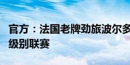 官方：法国老牌劲旅波尔多确定降至法国第四级别联赛