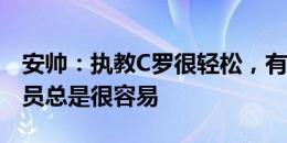 安帅：执教C罗很轻松，有一名场场进球的球员总是很容易