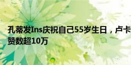 孔蒂发Ins庆祝自己55岁生日，卢卡库点赞示好&总点赞数超10万