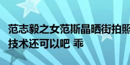 范志毅之女范斯晶晒街拍照，马镇留言：拍照技术还可以吧 乖