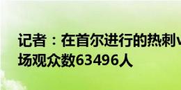 记者：在首尔进行的热刺vs拜仁热身赛，现场观众数63496人