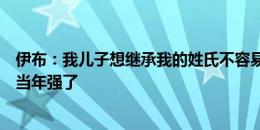 伊布：我儿子想继承我的姓氏不容易，但他觉得他已经比我当年强了