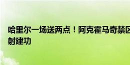 哈里尔一场送两点！阿克霍马奇禁区造手球，毛胡布替补点射建功