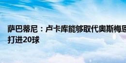 萨巴蒂尼：卢卡库能够取代奥斯梅恩，他在孔蒂执教下可以打进20球