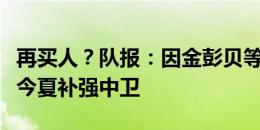 再买人？队报：因金彭贝等人受伤，巴黎考虑今夏补强中卫