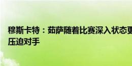 穆斯卡特：茹萨随着比赛深入状态更好，我们希望一直保持压迫对手