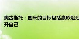 奥古斯托：国米的目标包括赢欧冠冠军 我不完美并正努力提升自己