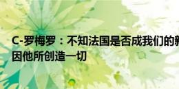 C-罗梅罗：不知法国是否成我们的新宿敌 梅西很棒&因他所创造一切