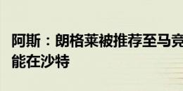 阿斯：朗格莱被推荐至马竞遭拒，球员未来可能在沙特