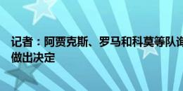 记者：阿贾克斯、罗马和科莫等队询问罗贝托情况，球员未做出决定