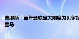 莫耶斯：当年曼联最大限度为贝尔报了价，但他一心只想去皇马