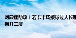 刘殿座助攻！若卡半场接球过人长驱直入，禁区前挑射完成梅开二度