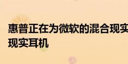 惠普正在为微软的混合现实平台开发新的虚拟现实耳机