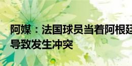 阿媒：法国球员当着阿根廷球员面庆祝胜利，导致发生冲突