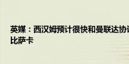 英媒：西汉姆预计很快和曼联达协议，但国米可能截胡万-比萨卡