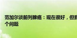 范加尔谈前列腺癌：现在很好，但我不能再有性生活了这是个问题