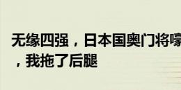 无缘四强，日本国奥门将嚎啕大哭：非常不甘，我拖了后腿