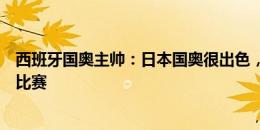 西班牙国奥主帅：日本国奥很出色，让我们踢了一场完美的比赛