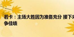 若卡：主场大胜因为准备充分 接下来不管主客场三镇都会力争佳绩