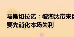 马斯切拉诺：被淘汰带来巨大痛苦 未来？我要先消化本场失利