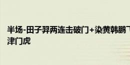 半场-田子羿两连击破门+染黄韩鹏飞中框 梅州客家1-0天津津门虎