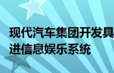 现代汽车集团开发具有增强现实导航功能的先进信息娱乐系统