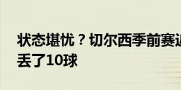 状态堪忧？切尔西季前赛近4战仅1胜，并且丢了10球