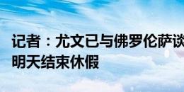 记者：尤文已与佛罗伦萨谈论冈萨雷斯，球员明天结束休假