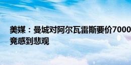 美媒：曼城对阿尔瓦雷斯要价7000万镑+2000万奖金，马竞感到悲观