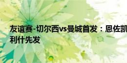 友谊赛-切尔西vs曼城首发：恩佐凯塞多出战，哈兰德格拉利什先发