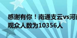 感谢有你！南通支云vs河南，本场比赛到场观众人数为10356人