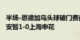 半场-恩德加乌头球破门费南多失单刀 北京国安暂1-0上海申花