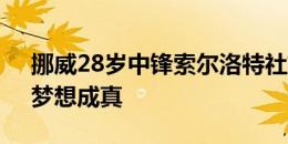 挪威28岁中锋索尔洛特社媒晒加盟马竞照：梦想成真