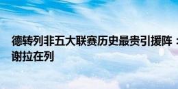 德转列非五大联赛历史最贵引援阵：沙特联8将 奥斯卡、特谢拉在列