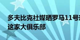 多夫比克社媒晒罗马11号球衣：很自豪加盟这家大俱乐部