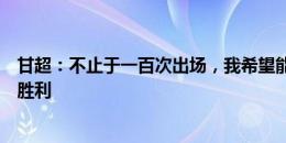 甘超：不止于一百次出场，我希望能给成都蓉城带来一百次胜利