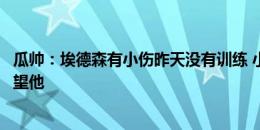 瓜帅：埃德森有小伤昨天没有训练 小蜘蛛是我们的球员我指望他